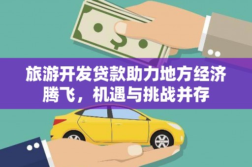 犍为旅游开发贷款助力地方经济腾飞，机遇与挑战并存