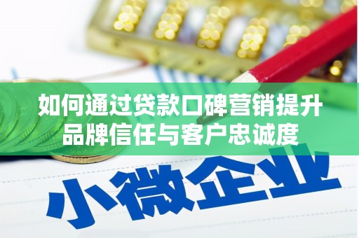 犍为如何通过贷款口碑营销提升品牌信任与客户忠诚度