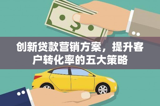 犍为创新贷款营销方案，提升客户转化率的五大策略