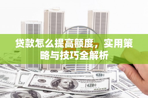 犍为贷款怎么提高额度，实用策略与技巧全解析