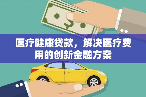 犍为医疗健康贷款，解决医疗费用的创新金融方案