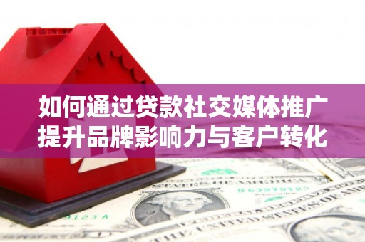 犍为如何通过贷款社交媒体推广提升品牌影响力与客户转化率