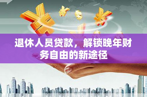 犍为退休人员贷款，解锁晚年财务自由的新途径