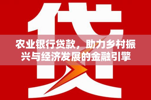 犍为农业银行贷款，助力乡村振兴与经济发展的金融引擎