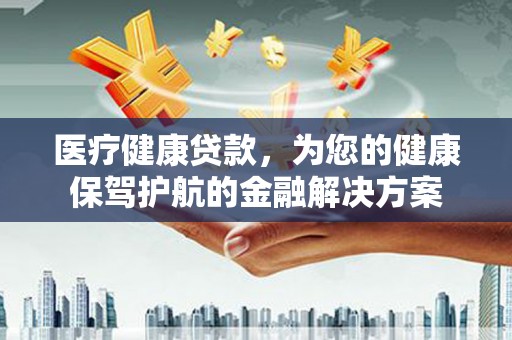 犍为医疗健康贷款，为您的健康保驾护航的金融解决方案