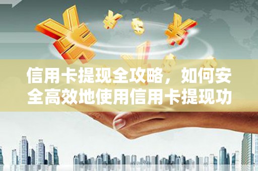 犍为信用卡提现全攻略，如何安全高效地使用信用卡提现功能