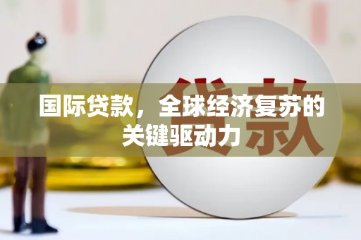 犍为国际贷款，全球经济复苏的关键驱动力
