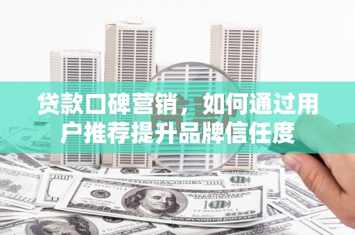 犍为贷款口碑营销，如何通过用户推荐提升品牌信任度