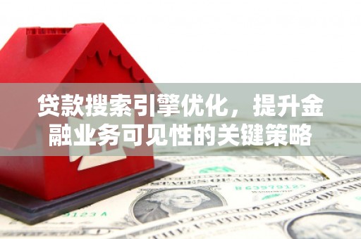 犍为贷款搜索引擎优化，提升金融业务可见性的关键策略