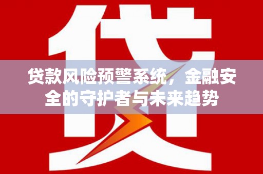 犍为贷款风险预警系统，金融安全的守护者与未来趋势