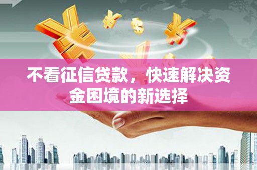 犍为不看征信贷款，快速解决资金困境的新选择