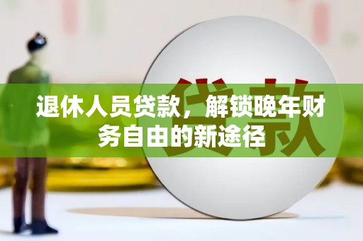 犍为退休人员贷款，解锁晚年财务自由的新途径