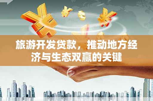 犍为旅游开发贷款，推动地方经济与生态双赢的关键