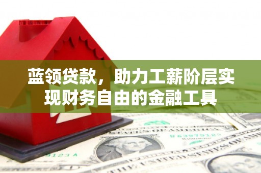 犍为蓝领贷款，助力工薪阶层实现财务自由的金融工具
