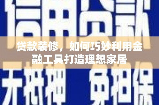 犍为贷款装修，如何巧妙利用金融工具打造理想家居