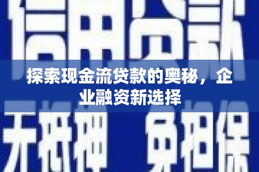 犍为探索现金流贷款的奥秘，企业融资新选择