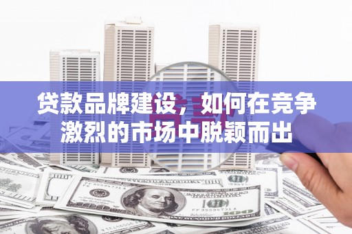 犍为贷款品牌建设，如何在竞争激烈的市场中脱颖而出