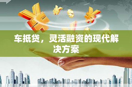 犍为车抵贷，灵活融资的现代解决方案