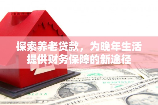 犍为探索养老贷款，为晚年生活提供财务保障的新途径