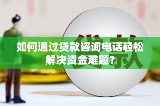 犍为如何通过贷款咨询电话轻松解决资金难题？
