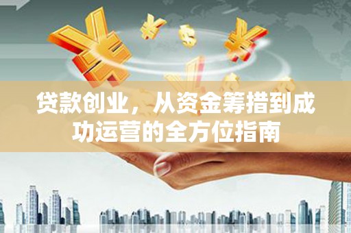 犍为贷款创业，从资金筹措到成功运营的全方位指南