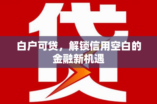 犍为白户可贷，解锁信用空白的金融新机遇