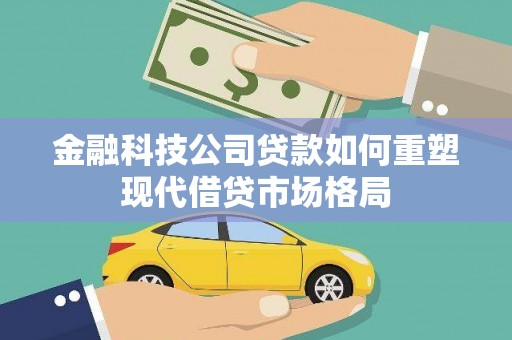 犍为金融科技公司贷款如何重塑现代借贷市场格局