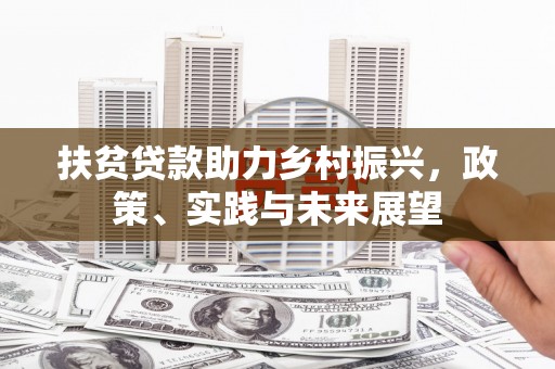 犍为扶贫贷款助力乡村振兴，政策、实践与未来展望