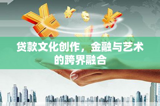 犍为贷款文化创作，金融与艺术的跨界融合