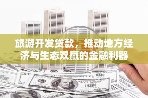 犍为旅游开发贷款，推动地方经济与生态双赢的金融利器