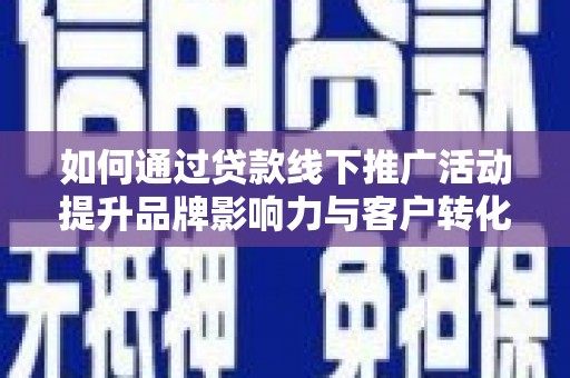 犍为如何通过贷款线下推广活动提升品牌影响力与客户转化率