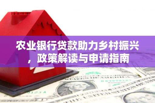 犍为农业银行贷款助力乡村振兴，政策解读与申请指南