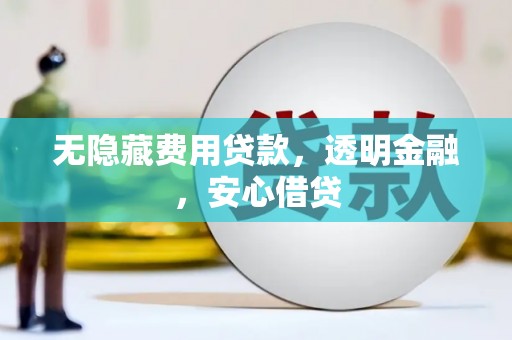 犍为无隐藏费用贷款，透明金融，安心借贷