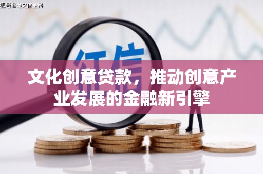 犍为文化创意贷款，推动创意产业发展的金融新引擎