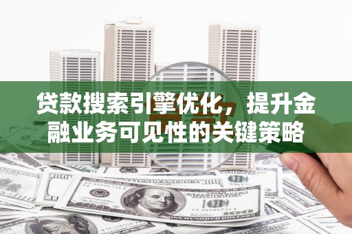 犍为贷款搜索引擎优化，提升金融业务可见性的关键策略
