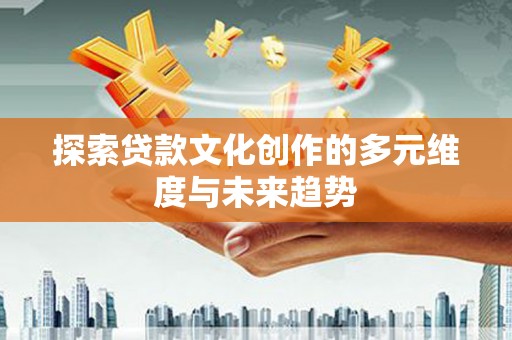犍为探索贷款文化创作的多元维度与未来趋势