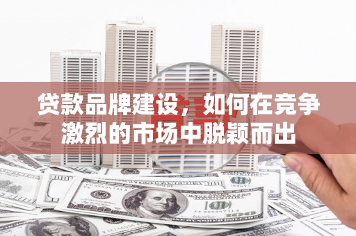 犍为贷款品牌建设，如何在竞争激烈的市场中脱颖而出