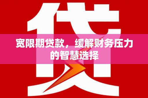 犍为宽限期贷款，缓解财务压力的智慧选择