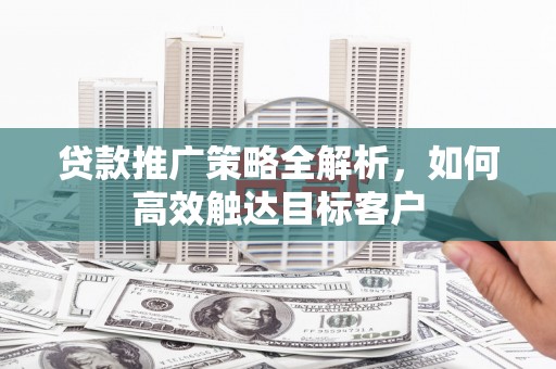 犍为贷款推广策略全解析，如何高效触达目标客户