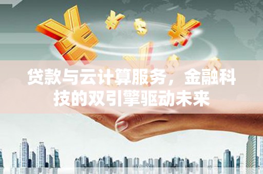 犍为贷款与云计算服务，金融科技的双引擎驱动未来