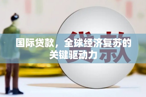 犍为国际贷款，全球经济复苏的关键驱动力
