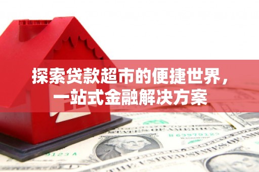 犍为探索贷款超市的便捷世界，一站式金融解决方案