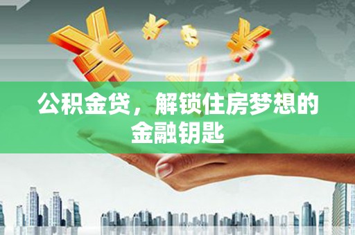 犍为公积金贷，解锁住房梦想的金融钥匙