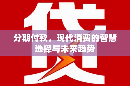 犍为分期付款，现代消费的智慧选择与未来趋势