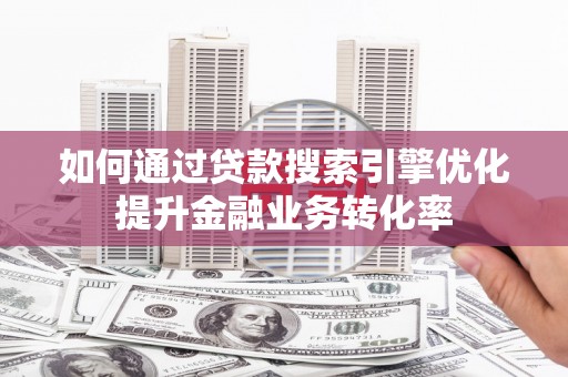 犍为如何通过贷款搜索引擎优化提升金融业务转化率