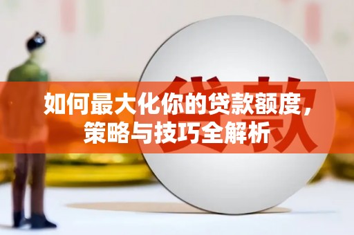 犍为如何最大化你的贷款额度，策略与技巧全解析