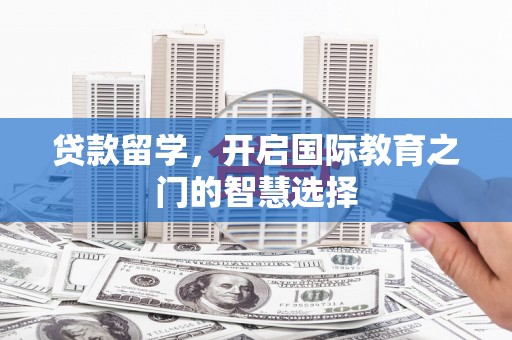 犍为贷款留学，开启国际教育之门的智慧选择