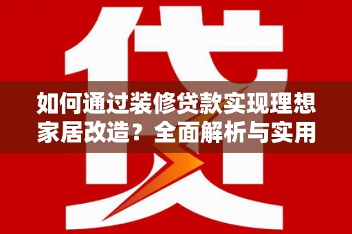犍为如何通过装修贷款实现理想家居改造？全面解析与实用指南