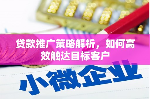 犍为贷款推广策略解析，如何高效触达目标客户