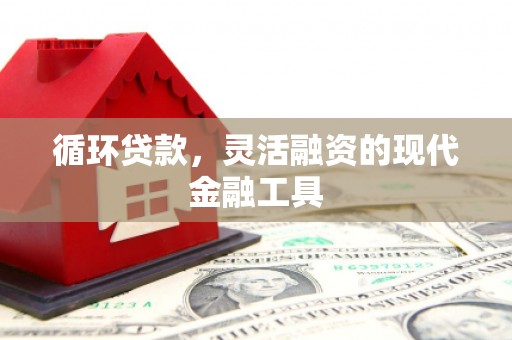 犍为循环贷款，灵活融资的现代金融工具